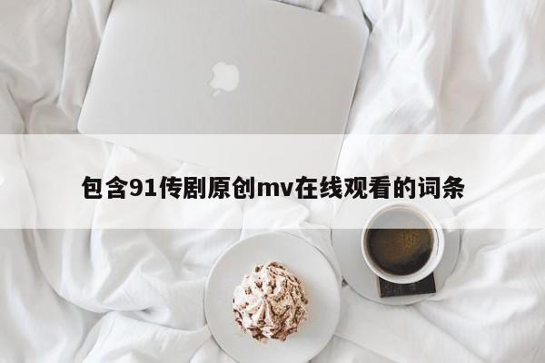 包含91传剧原创mv在线观看的词条