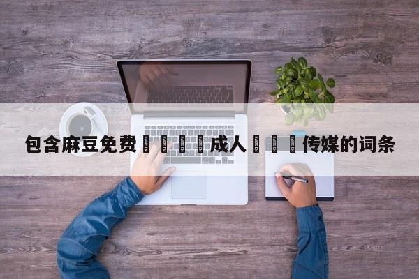 包含麻豆免费🔞成人❌❌❌传媒的词条