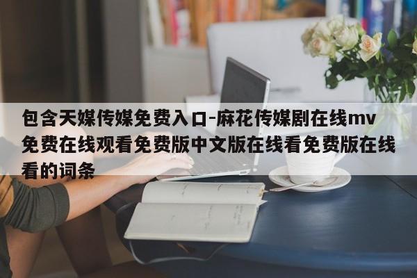 包含天媒传媒免费入口-麻花传媒剧在线mv免费在线观看免费版中文版在线看免费版在线看的词条
