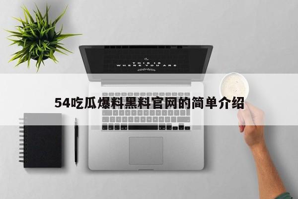 54吃瓜爆料黑料官网的简单介绍