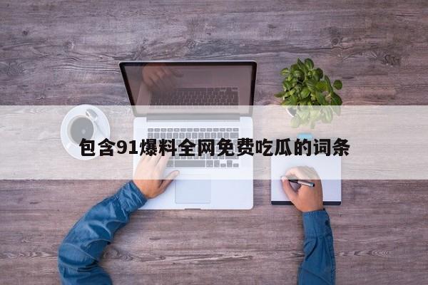 包含91爆料全网免费吃瓜的词条